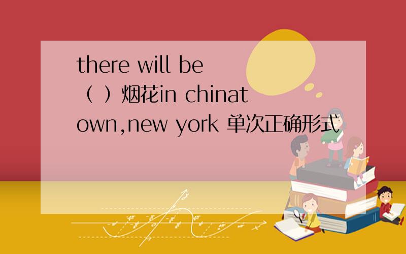 there will be （ ）烟花in chinatown,new york 单次正确形式