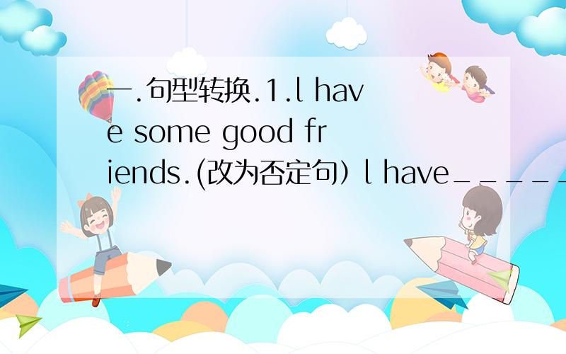 一.句型转换.1.l have some good friends.(改为否定句）l have_______good f