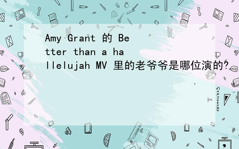 Amy Grant 的 Better than a hallelujah MV 里的老爷爷是哪位演的?