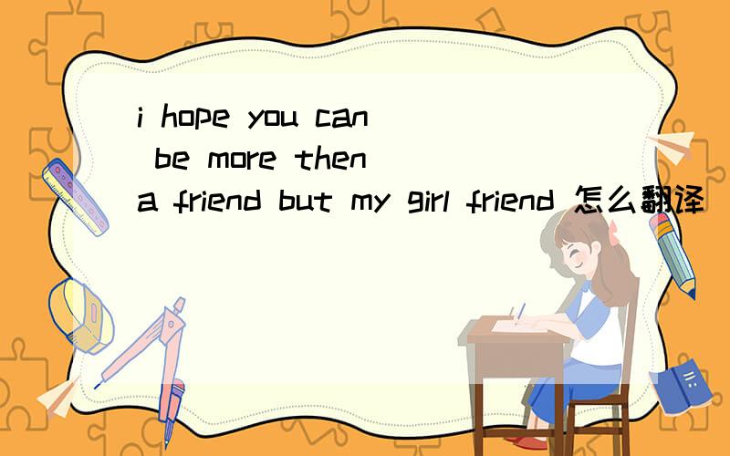 i hope you can be more then a friend but my girl friend 怎么翻译