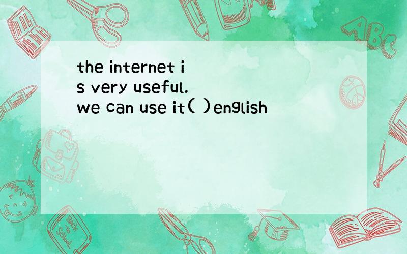 the internet is very useful.we can use it( )english