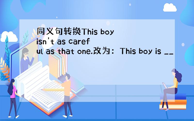同义句转换This boy isn't as careful as that one.改为：This boy is __