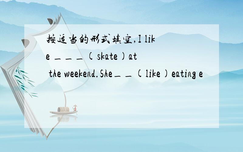 按适当的形式填空,I like ___(skate)at the weekend.She__(like)eating e