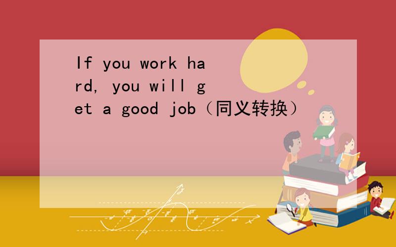 If you work hard, you will get a good job（同义转换）