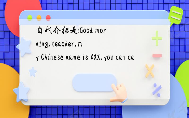 自我介绍是：Good morning,teacher,my Chinese name is XXX,you can ca