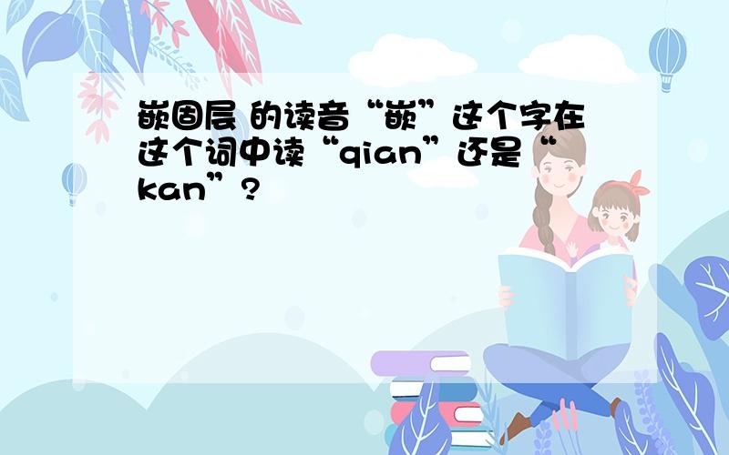 嵌固层 的读音“嵌”这个字在这个词中读“qian”还是“kan”?