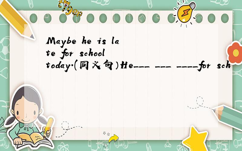 Maybe he is late for school today.(同义句）He___ ___ ____for sch