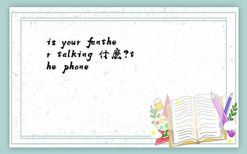 is your fanther talking 什麽?the phone