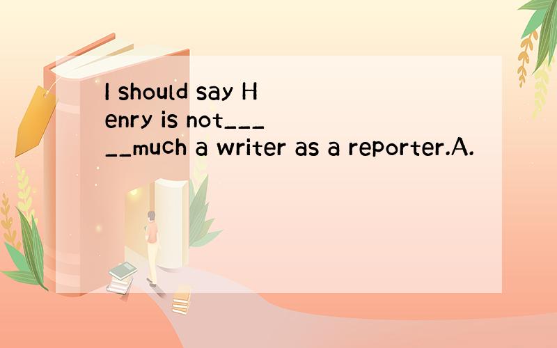 I should say Henry is not_____much a writer as a reporter.A.