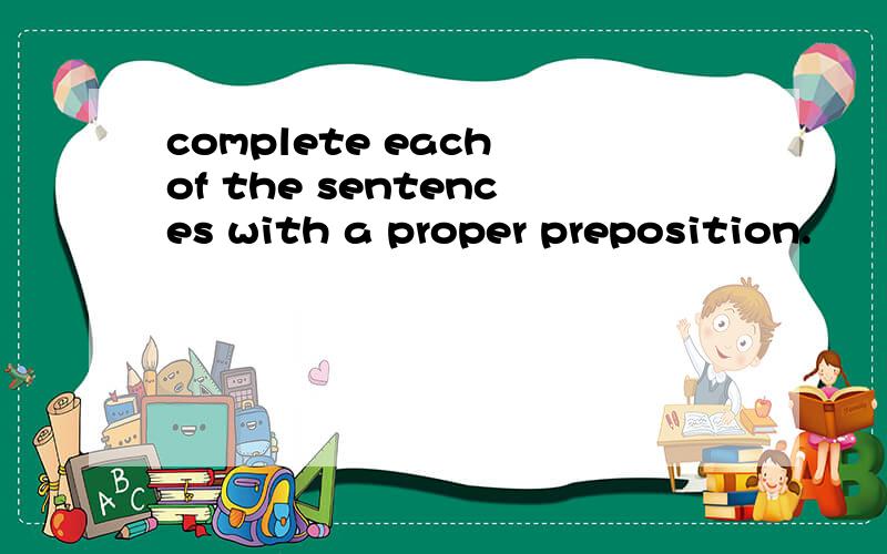complete each of the sentences with a proper preposition.