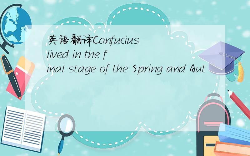 英语翻译Confucius lived in the final stage of the Spring and Aut