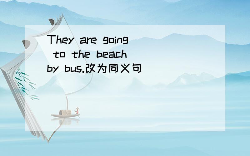 They are going to the beach by bus.改为同义句