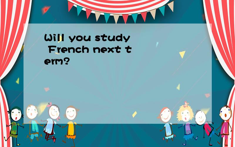 Will you study French next term?