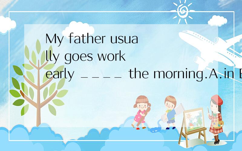 My father usually goes work early ____ the morning.A.in B.at