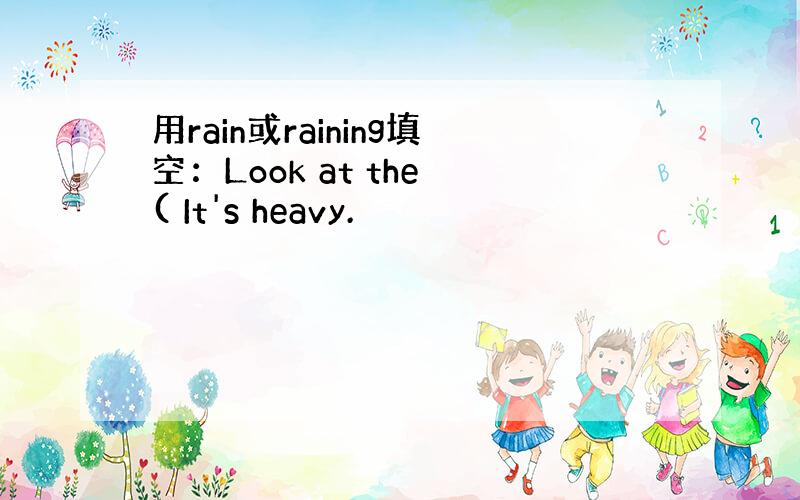 用rain或raining填空：Look at the ( It's heavy.