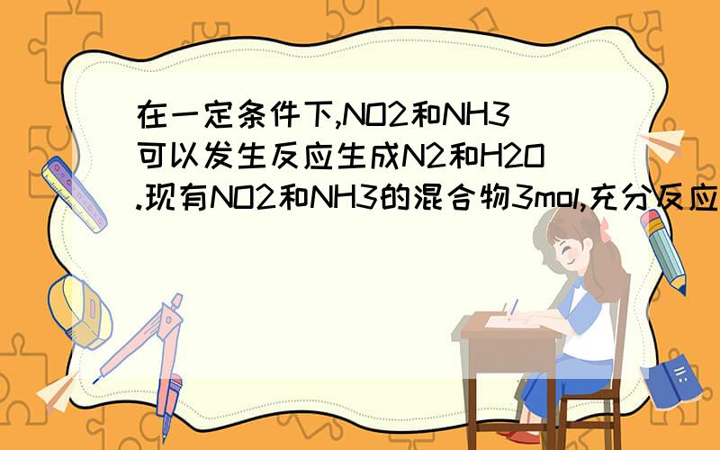 在一定条件下,NO2和NH3可以发生反应生成N2和H2O.现有NO2和NH3的混合物3mol,充分反应后所得产物中,若经
