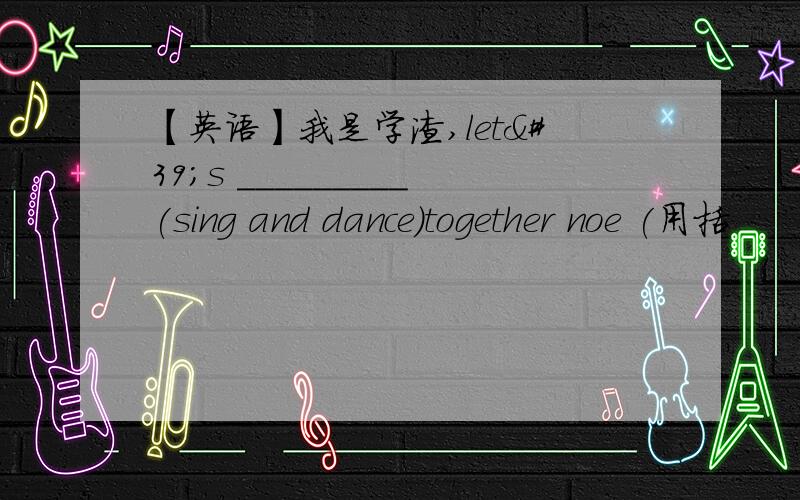 【英语】我是学渣,let's _________(sing and dance)together noe (用括