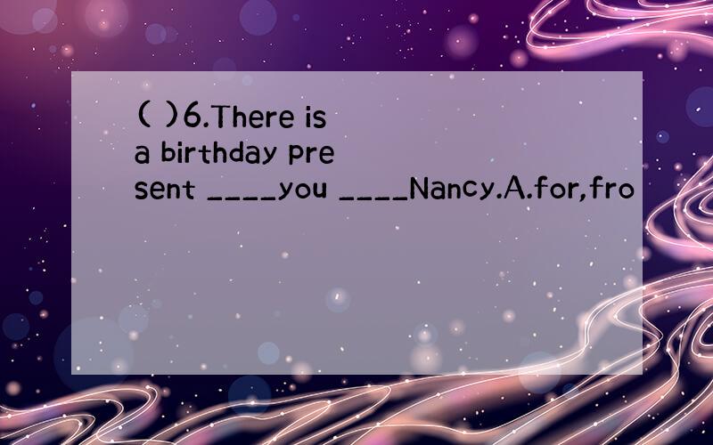 ( )6.There is a birthday present ____you ____Nancy.A.for,fro