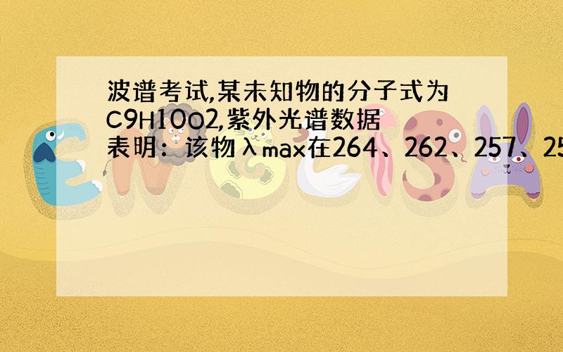 波谱考试,某未知物的分子式为C9H10O2,紫外光谱数据表明：该物λmax在264、262、257、252nm(εmax