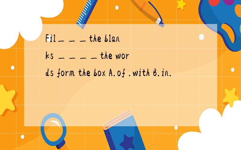Fil___the blanks ____the words form the box A.of .with B.in.