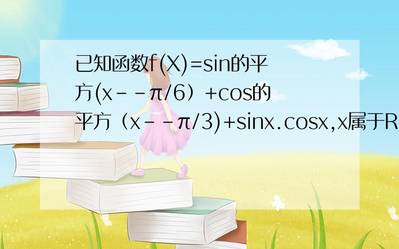 已知函数f(X)=sin的平方(x--π/6）+cos的平方（x--π/3)+sinx.cosx,x属于R　　　求f(x