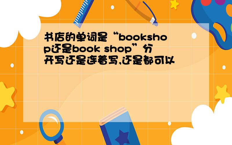 书店的单词是“bookshop还是book shop”分开写还是连着写,还是都可以
