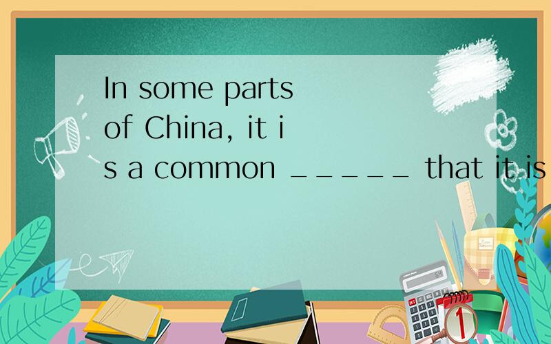 In some parts of China, it is a common _____ that it is the