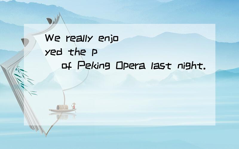 We really enjoyed the p______ of Peking Opera last night.