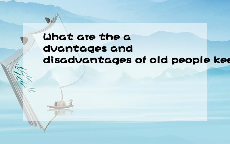 What are the advantages and disadvantages of old people keep