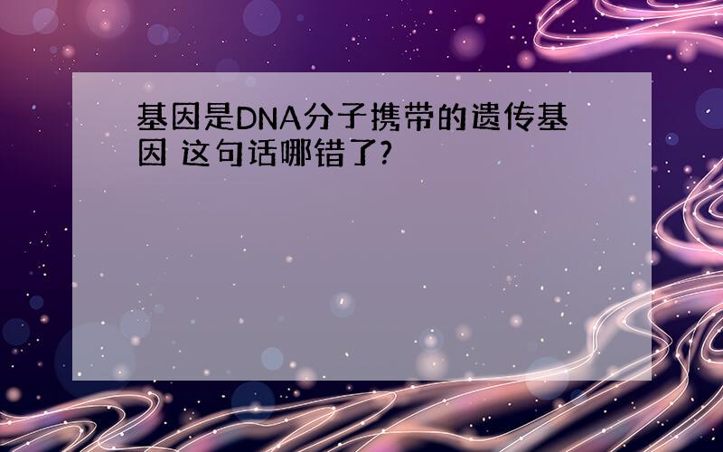 基因是DNA分子携带的遗传基因 这句话哪错了?