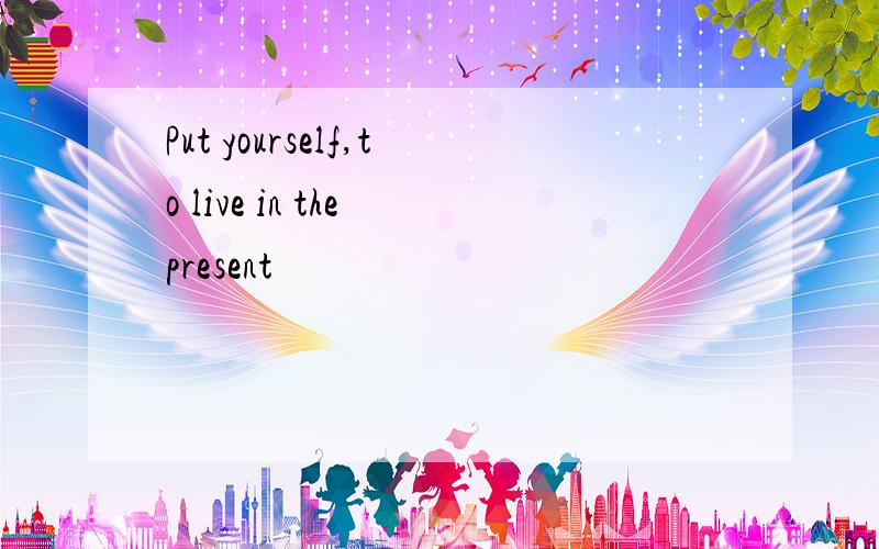 Put yourself,to live in the present