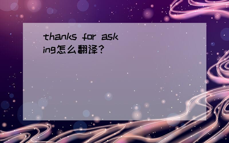 thanks for asking怎么翻译?