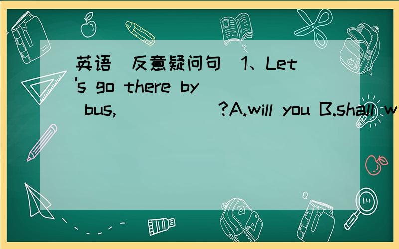 英语（反意疑问句）1、Let's go there by bus, _____?A.will you B.shall w